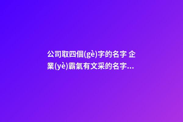 公司取四個(gè)字的名字 企業(yè)霸氣有文采的名字-名學(xué)網(wǎng)-第1張-公司起名-玄機(jī)派